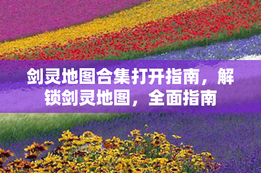 剑灵地图合集打开指南,解锁剑灵地图,全面指南 剑灵地图合集打开指南,解锁剑灵地图,全面指南