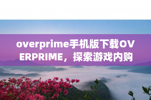 overprime手机版下载OVERPRIME，探索游戏内购的另类选择，OVERPRIME，探索游戏内购的另类选择