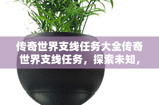 传奇世界支线任务大全传奇世界支线任务，探索未知，挑战极限，传奇世界支线任务探索指南，挑战未知，解锁极限