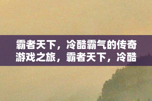 霸者天下，冷酷霸气的传奇游戏之旅，霸者天下，冷酷霸气的传奇游戏之旅