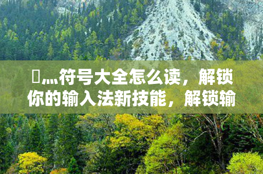乄灬符号大全怎么读,解锁你的输入法新技能,解锁输入法新技能,灬符号大全读音指南 乄灬符号大全怎么读,解锁你的输入法新技能,解锁输入法新技能,灬符号大全读音指南