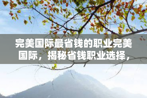 完美国际最省钱的职业完美国际，揭秘省钱职业选择，打造高效游戏经济，揭秘完美国际最省钱职业选择，打造高效游戏经济