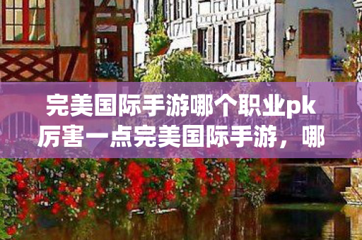 完美国际手游哪个职业pk厉害一点完美国际手游图片