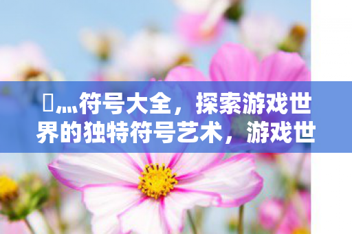 乄灬符号大全，探索游戏世界的独特符号艺术，游戏世界的独特符号艺术，乄灬符号大全