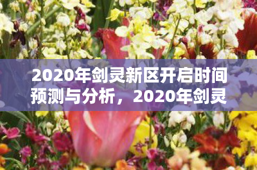 2020年剑灵新区开启时间预测与分析,2020年剑灵新区开启时间预测与分析 2020年剑灵新区开启时间预测与分析,2020年剑灵新区开启时间预测与分析