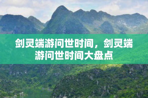 剑灵端游问世时间,剑灵端游问世时间大盘点 剑灵端游问世时间,剑灵端游问世时间大盘点