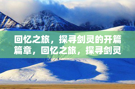 回忆之旅，探寻剑灵的开篇篇章，回忆之旅，探寻剑灵的传奇开篇