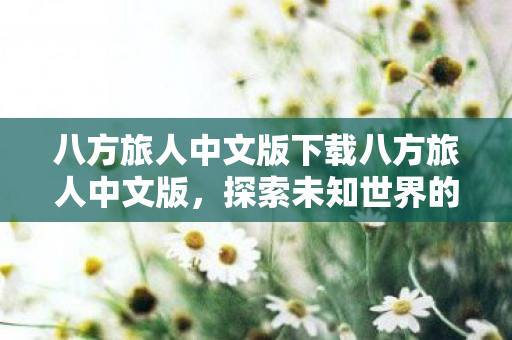 八方旅人中文版下载八方旅人中文版，探索未知世界的奇妙旅程，探索未知世界的奇妙旅程，八方旅人中文版下载