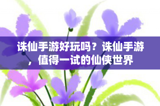 诛仙手游好玩吗？诛仙手游，值得一试的仙侠世界