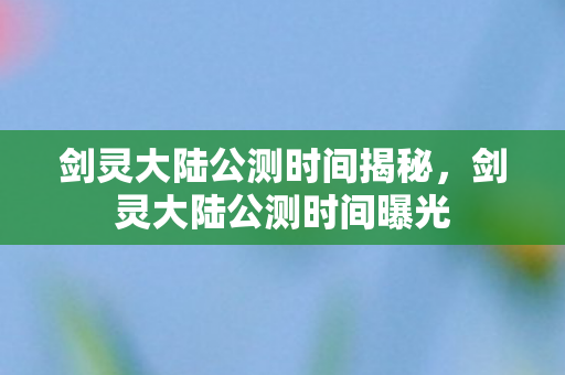 剑灵大陆公测时间揭秘,剑灵大陆公测时间曝光 剑灵大陆公测时间揭秘,剑灵大陆公测时间曝光