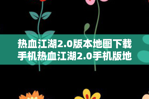 0版本地图下载手机热血江湖2图片