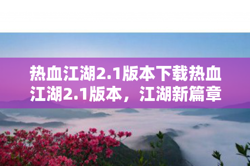 热血江湖2.1版本下载热血江湖2.1版本，江湖新篇章，体验全面升级，热血江湖2.1版本，江湖新篇章，体验全面升级