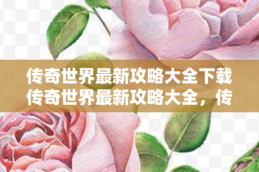 传奇世界最新攻略大全下载传奇世界最新攻略大全,传奇世界最新攻略大全,助你轻松玩转游戏 传奇世界最新攻略大全下载传奇世界最新攻略大全,传奇世界最新攻略大全,助你轻松玩转游戏