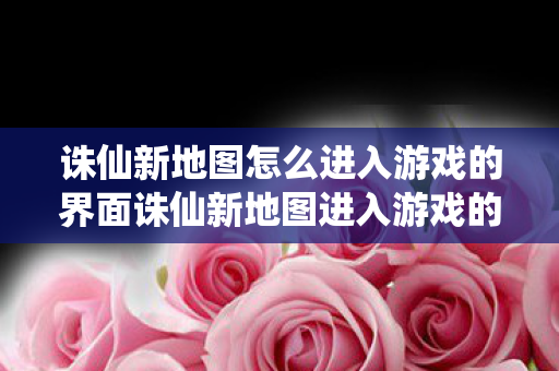 诛仙新地图怎么进入游戏的界面诛仙新地图进入游戏的攻略图片