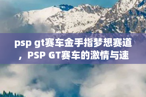 psp gt赛车金手指梦想赛道，PSP GT赛车的激情与速度，PSP GT赛车，梦想赛道上的激情与速度