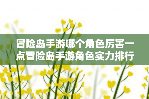 冒险岛手游哪个角色厉害一点冒险岛手游角色实力排行，谁才是你的最强伙伴？冒险岛手游角色实力排行，谁是你的最强伙伴？