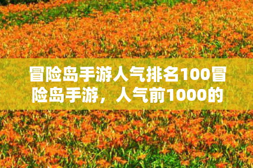 冒险岛手游人气排名100冒险岛手游，人气前1000的热门选择，冒险岛手游，人气前1000的热门选择
