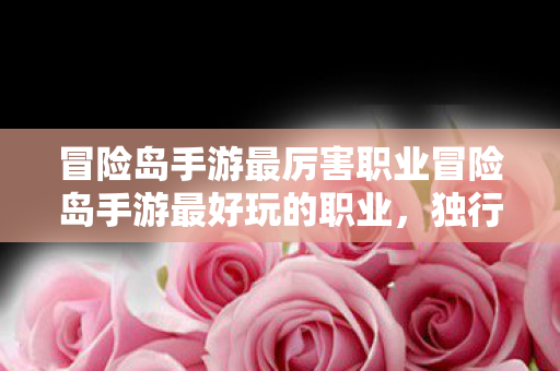 冒险岛手游最厉害职业冒险岛手游最好玩的职业，独行侠的极致魅力，冒险岛手游独行侠，最厉害、最好玩的职业