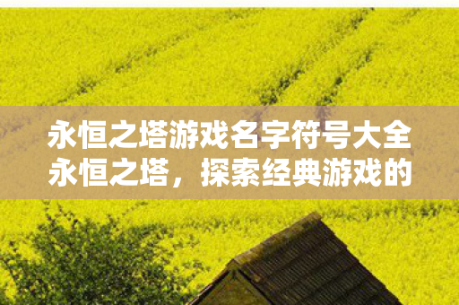 永恒之塔游戏名字符号大全永恒之塔,探索经典游戏的魅力与传承,永恒之塔,探索经典游戏的魅力与传承 永恒之塔游戏名字符号大全永恒之塔,探索经典游戏的魅力与传承,永恒之塔,探索经典游戏的魅力与传承