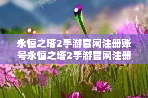 永恒之塔2手游官网注册账号永恒之塔2手游官网注册图片