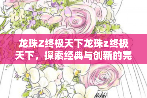 龙珠Z终极天下龙珠z终极天下，探索经典与创新的完美融合，龙珠Z终极天下，经典与创新完美融合
