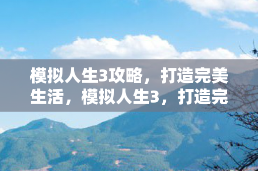 模拟人生3攻略，打造完美生活，模拟人生3，打造完美生活的攻略