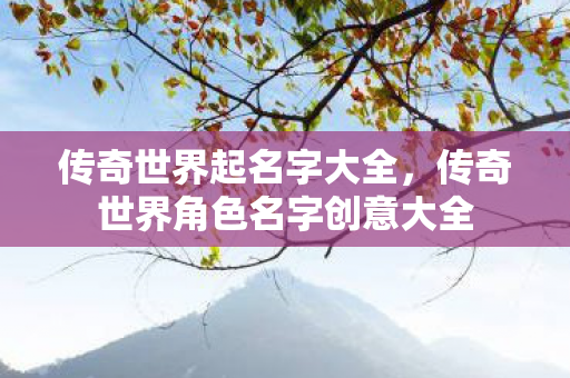 传奇世界起名字大全,传奇世界角色名字创意大全 传奇世界起名字大全,传奇世界角色名字创意大全