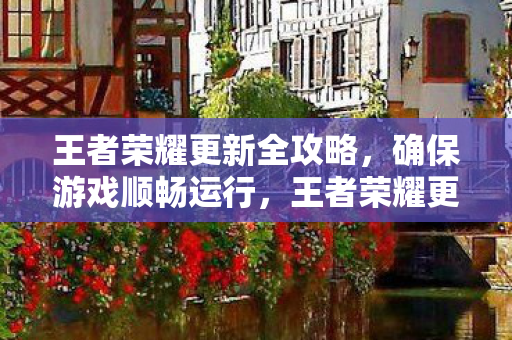 王者荣耀更新全攻略,确保游戏顺畅运行,王者荣耀更新全攻略,优化游戏性能,确保顺畅运行 王者荣耀更新全攻略,确保游戏顺畅运行,王者荣耀更新全攻略,优化游戏性能,确保顺畅运行