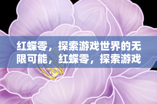 红蝶零,探索游戏世界的无限可能,红蝶零,探索游戏世界的无限可能 红蝶零,探索游戏世界的无限可能,红蝶零,探索游戏世界的无限可能