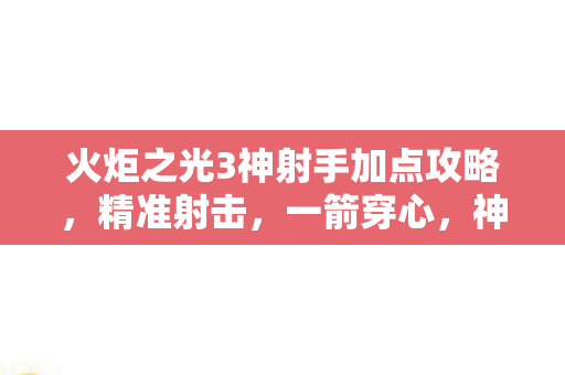 火炬之光3神射手加点攻略，精准射击，一箭穿心，神射手精准加点，一箭穿心！火炬之光3射手攻略