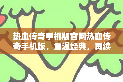 热血传奇手机版官网热血传奇手机版，重温经典，再续传奇，热血传奇手机版，重温经典，再续传奇