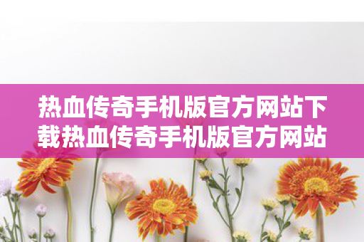 热血传奇手机版官方网站下载热血传奇手机版官方网站图片
