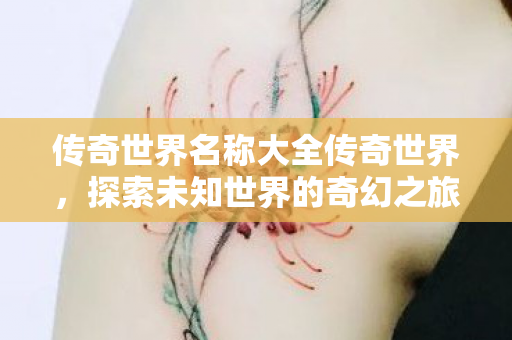 传奇世界名称大全传奇世界，探索未知世界的奇幻之旅，探索传奇世界，奇幻之旅的奥秘