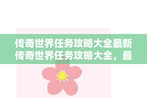 传奇世界任务攻略大全最新传奇世界任务攻略大全,最新传奇世界任务攻略大全 传奇世界任务攻略大全最新传奇世界任务攻略大全,最新传奇世界任务攻略大全