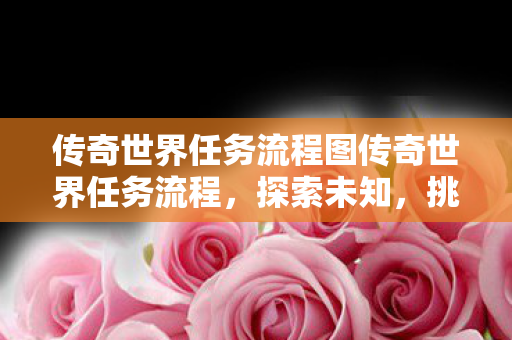 传奇世界任务流程图传奇世界任务流程，探索未知，挑战极限，传奇世界任务流程，探索未知，挑战极限