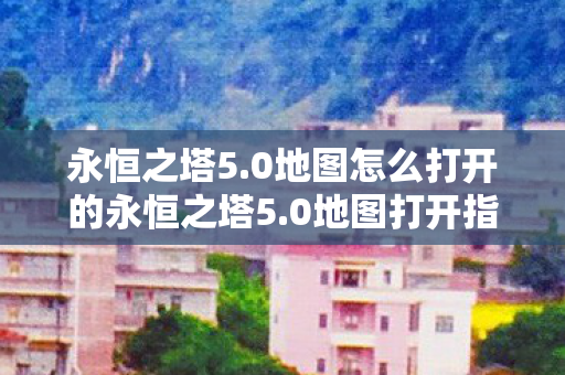 永恒之塔5.0地图怎么打开的永恒之塔5.0地图打开指南，永恒之塔5.0地图打开指南，轻松掌握地图开启技巧