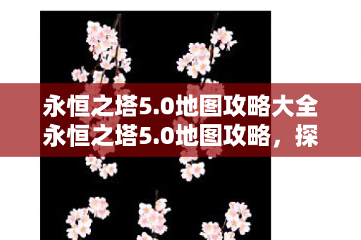 永恒之塔5.0地图攻略大全永恒之塔5.0地图攻略，探索未知领域，解锁隐藏宝藏，永恒之塔5.0地图攻略，探索未知领域，解锁隐藏宝藏