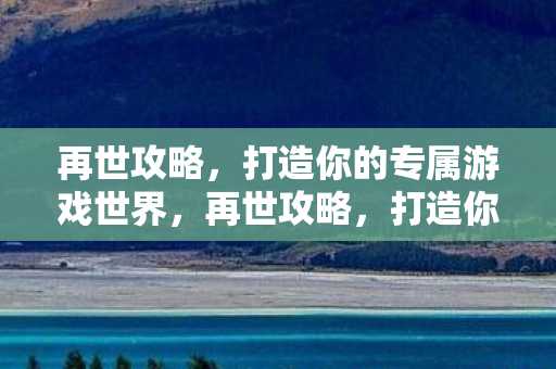 再世攻略，打造你的专属游戏世界，再世攻略，打造你的专属游戏世界