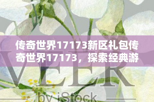 传奇世界17173新区礼包传奇世界17173,探索经典游戏的魅力与传承,探索经典魅力,传奇世界17173新区礼包来袭 传奇世界17173新区礼包传奇世界17173,探索经典游戏的魅力与传承,探索经典魅力,传奇世界17173新区礼包来袭