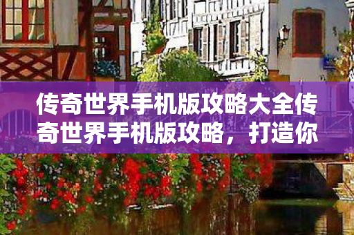 传奇世界手机版攻略大全传奇世界手机版攻略，打造你的专属传奇之旅，传奇世界手机版攻略，打造专属传奇之旅