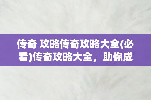 传奇 攻略传奇攻略大全(必看)传奇攻略大全，助你成为游戏高手