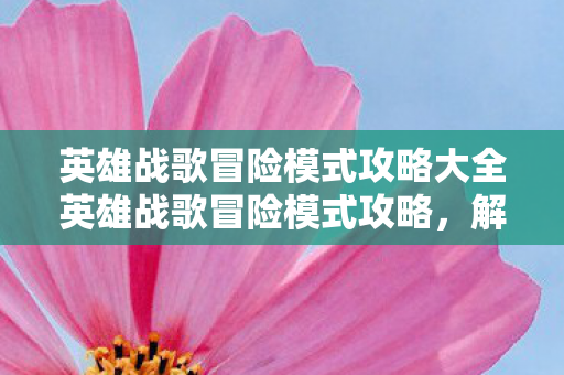 英雄战歌冒险模式攻略大全英雄战歌冒险模式攻略，解锁隐藏关卡与高效通关策略，英雄战歌冒险模式解锁攻略，隐藏关卡与高效通关策略