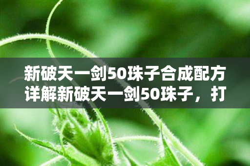 新破天一剑50珠子合成配方详解新破天一剑50珠子图片
