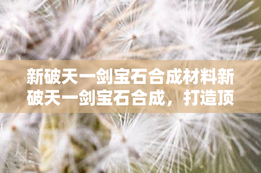 新破天一剑宝石合成材料新破天一剑宝石合成图片