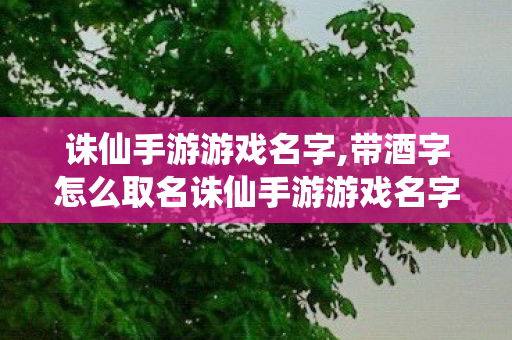 诛仙手游游戏名字,带酒字怎么取名诛仙手游游戏名字，带酒字怎么取？带酒字的诛仙手游游戏名字创意