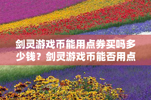 剑灵游戏币能用点券买吗多少钱?剑灵游戏币能否用点券购买及价格解析 剑灵游戏币能用点券买吗多少钱?剑灵游戏币能否用点券购买及价格解析