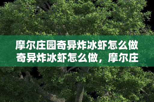 摩尔庄园奇异炸冰虾怎么做奇异炸冰虾怎么做,摩尔庄园奇异炸冰虾制作方法 摩尔庄园奇异炸冰虾怎么做奇异炸冰虾怎么做,摩尔庄园奇异炸冰虾制作方法