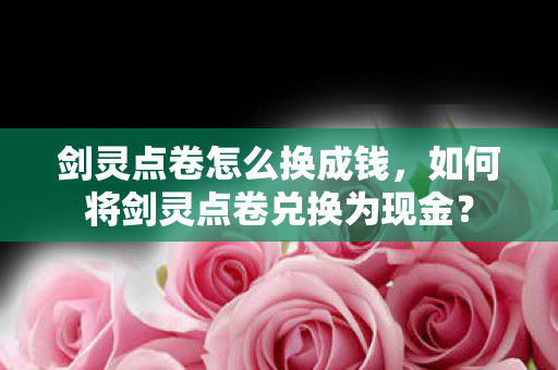 剑灵点卷怎么换成钱,如何将剑灵点卷兑换为现金? 剑灵点卷怎么换成钱,如何将剑灵点卷兑换为现金?