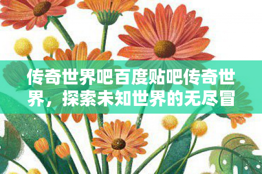 传奇世界吧百度贴吧传奇世界，探索未知世界的无尽冒险，传奇世界，探索未知世界的无尽冒险