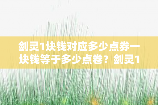 剑灵1块钱对应多少点券一块钱等于多少点卷?剑灵1块钱等于多少点卷? 剑灵1块钱对应多少点券一块钱等于多少点卷?剑灵1块钱等于多少点卷?